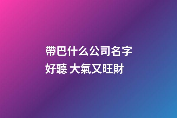 帶巴什么公司名字好聽 大氣又旺財-第1張-公司起名-玄機派